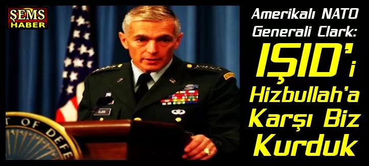 Amerikalı NATO Generali Clark: IŞID’i Hizbullah’a Karşı Biz Kurduk