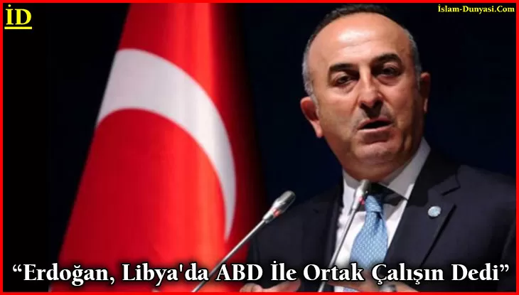 Çavuşoğlu: Erdoğan, Libya’da ABD İle Ortak Çalışın Dedi