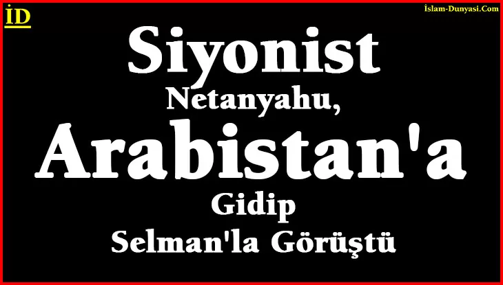 Siyonist Netanyahu, Arabistan’a Gidip Selman’la Görüştü