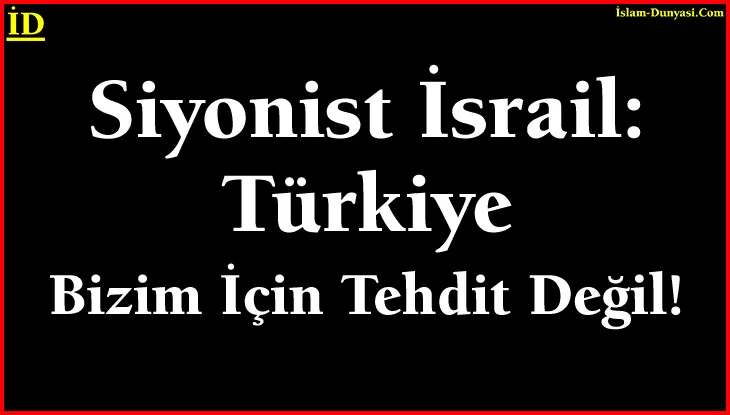 Siyonist İsrail: Türkiye Bizim İçin Tehdit Değil!