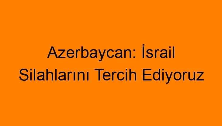 Azerbaycan: İsrail Silahlarını Tercih Ediyoruz