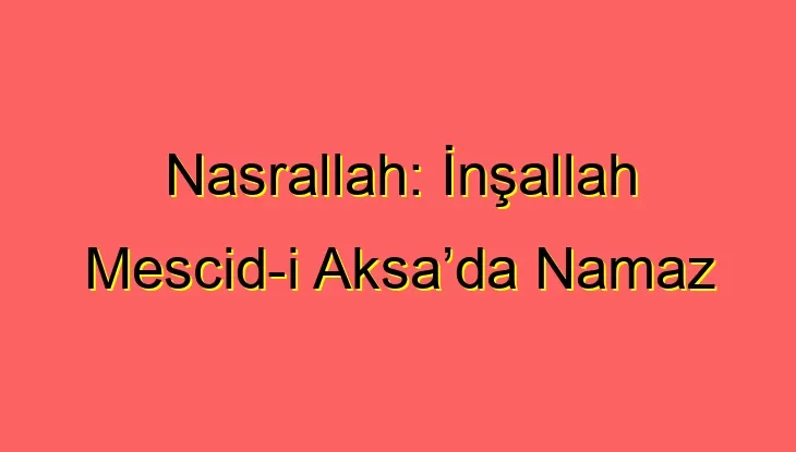 Nasrallah: İnşallah Mescid-i Aksa’da Namaz Kılacağız!