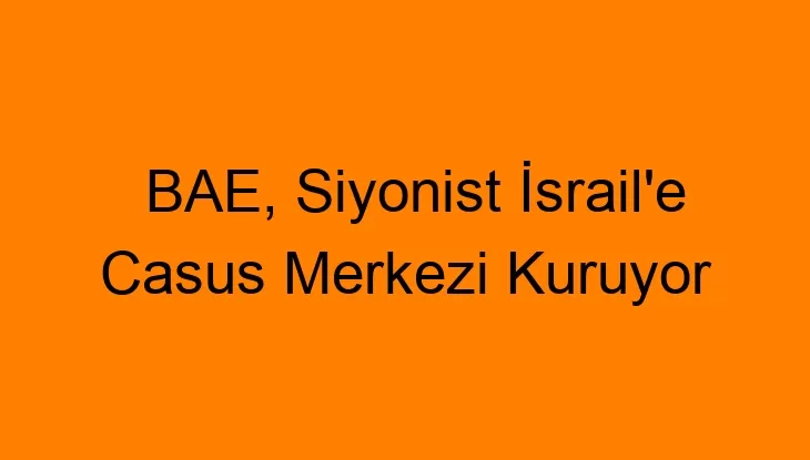 BAE, Siyonist İsrail’e Casus Merkezi Kuruyor