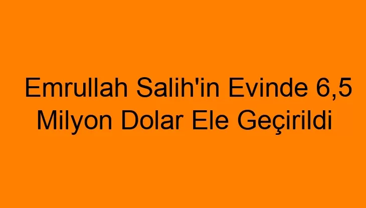 Emrullah Salih’in Evinde 6,5 Milyon Dolar Ele Geçirildi