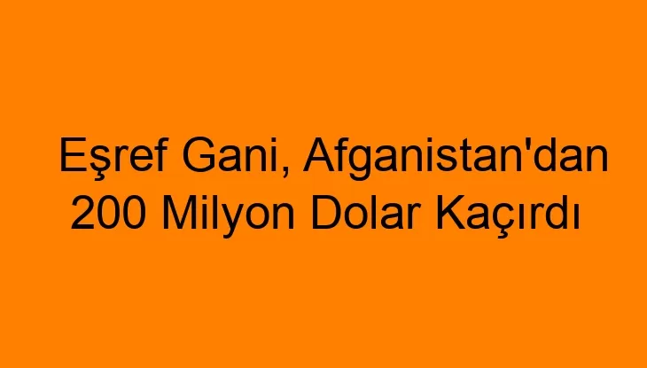 Eşref Gani, Afganistan’dan 200 Milyon Dolar Kaçırdı