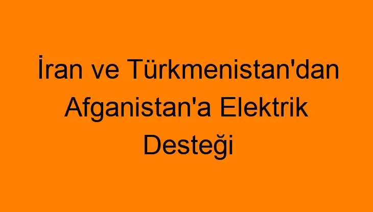 İran ve Türkmenistan’dan Afganistan’a Elektrik Desteği